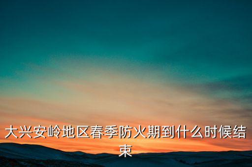 黑河森林防火期什么時候結(jié)束，大興安嶺地區(qū)春季防火期到什么時候結(jié)束