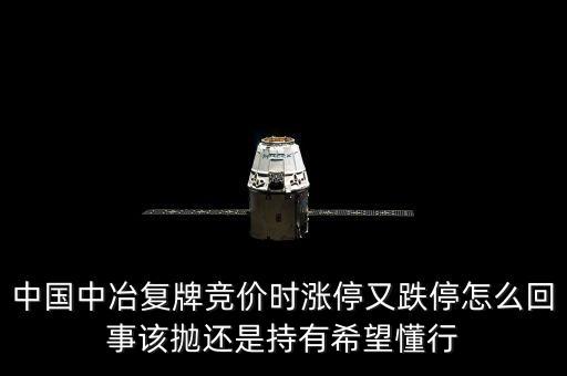 601618什么時(shí)候復(fù)牌，中國中冶復(fù)牌競價(jià)時(shí)漲停又跌停怎么回事該拋還是持有希望懂行