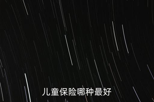 兒童買(mǎi)什么保險(xiǎn)好呢，兒童保險(xiǎn)哪種最好