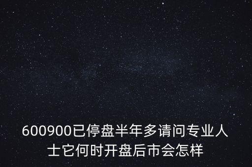 600900已停盤半年多請(qǐng)問(wèn)專業(yè)人士它何時(shí)開盤后市會(huì)怎樣