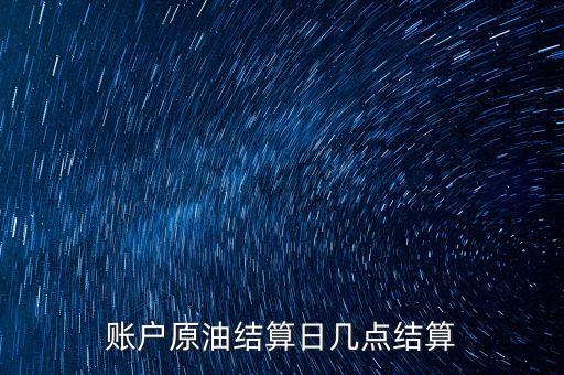 原油1604什么時(shí)候結(jié)算，賬戶原油結(jié)算日幾點(diǎn)結(jié)算