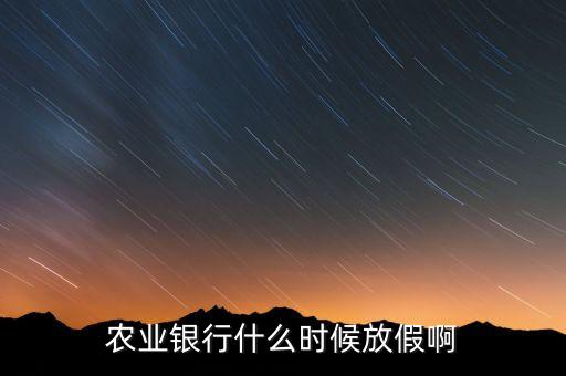 農(nóng)業(yè)銀行什么時(shí)候放假，農(nóng)業(yè)銀行什么時(shí)候放假啊