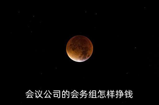 會務(wù)公司靠什么賺錢，會議公司的會務(wù)組怎樣掙錢