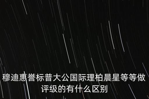穆迪惠譽標(biāo)普大公國際理柏晨星等等做評級的有什么區(qū)別
