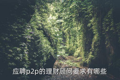 p2p招聘有什么要求么，面試p2p主管應(yīng)具備的條件應(yīng)該怎么招聘