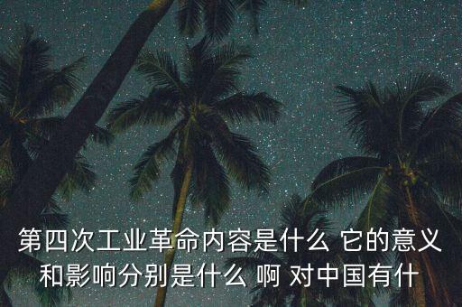 什么是第四次工業(yè)革命，第四次工業(yè)革命內(nèi)容是什么 它的意義和影響分別是什么 啊 對(duì)中國(guó)有什