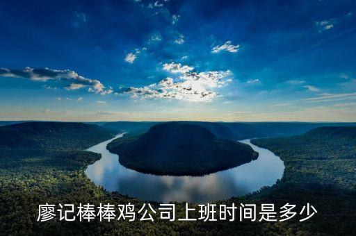 廖記棒棒雞什么時候閃惠，廖記棒棒雞公司上班時間是多少