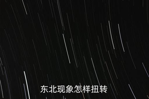 什么是東北現(xiàn)象，東北現(xiàn)象怎樣扭轉(zhuǎn)