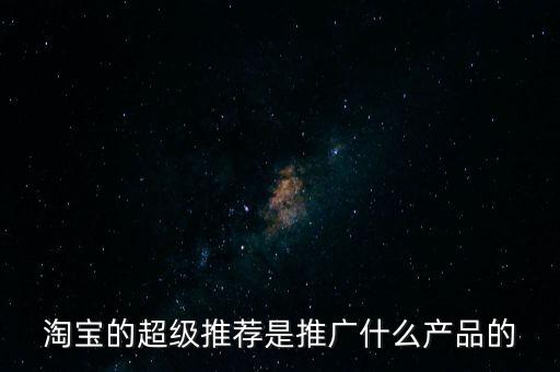 阿里萬(wàn)象是做什么的，淘寶的超級(jí)推薦是推廣什么產(chǎn)品的
