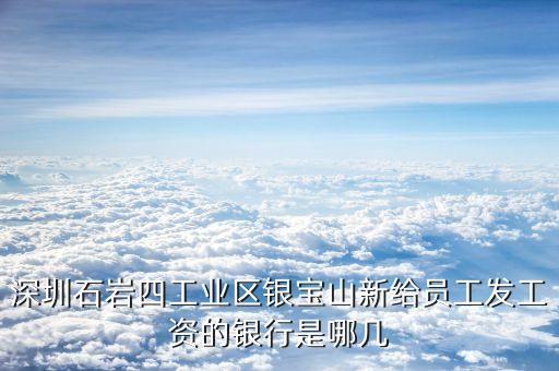 銀寶山新是做什么的，深圳石巖四工業(yè)區(qū)銀寶山新給員工發(fā)工資的銀行是哪幾