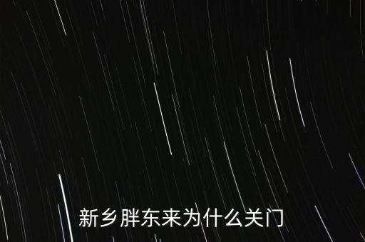 胖東來為什么退出新鄉(xiāng)市場，胖東來為什么 要關(guān)閉新鄉(xiāng)店