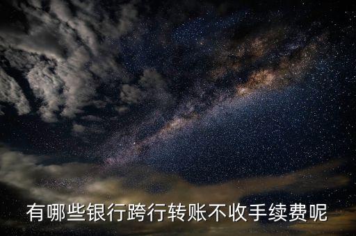 有哪些銀行跨行轉(zhuǎn)賬不收手續(xù)費呢