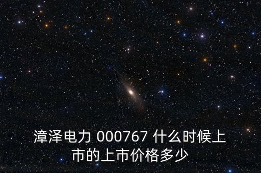 002777什么時(shí)候上市，漳澤電力 000767 什么時(shí)候上市的上市價(jià)格多少