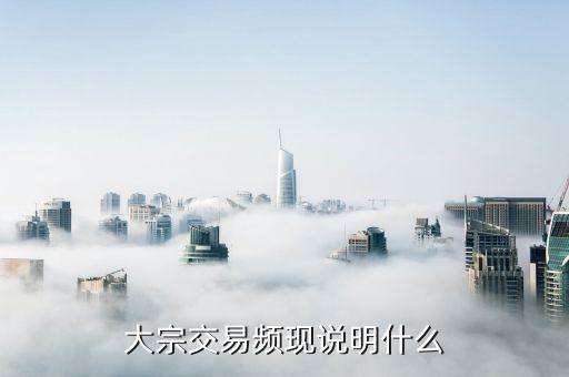 鵬博士頻繁大宗交易說明什么，大宗交易頻現(xiàn)說明什么