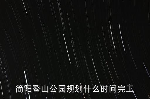 簡(jiǎn)陽鰲山公園什么時(shí)候完工，想知道 資陽市 簡(jiǎn)陽鰲山公園 在哪