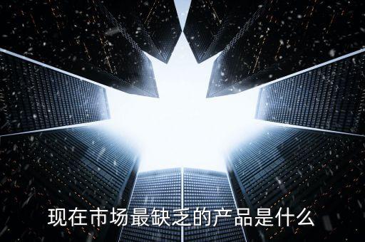 市場缺什么產品，親們你們覺得現(xiàn)在的市場缺乏什么產品