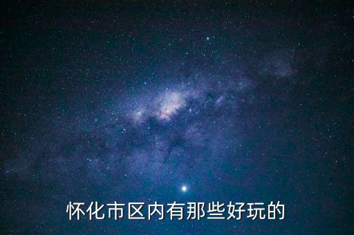 策克口岸有什么好玩的地方，懷化市區(qū)內(nèi)有那些好玩的