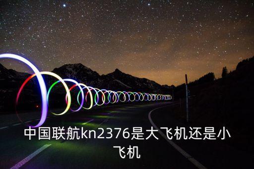 中國(guó)聯(lián)航什么飛機(jī)，中國(guó)聯(lián)航kn2376是大飛機(jī)還是小飛機(jī)