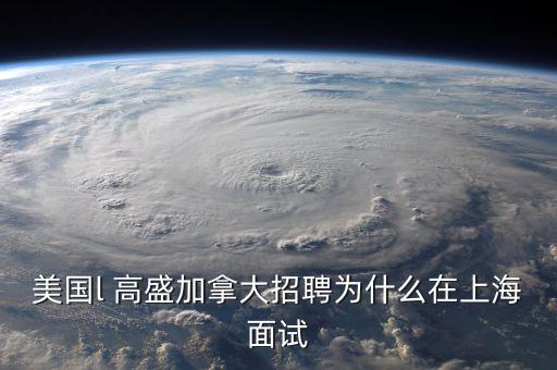 李德林為什么寫高盛在中國，美國l 高盛加拿大招聘為什么在上海面試