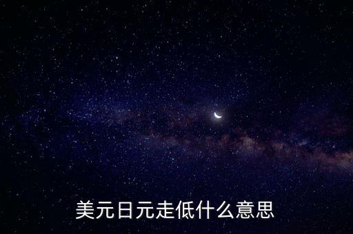 美國讓日元貶值的事件是什么，美元日元走低什么意思
