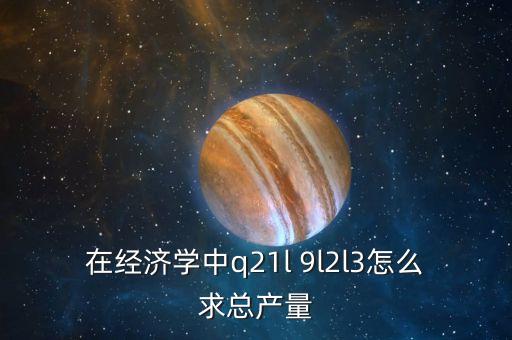 Q在政治經(jīng)濟學(xué)中代表什么，在經(jīng)濟學(xué)中q21l 9l2l3怎么求總產(chǎn)量