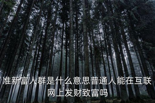 什么叫新富人群，準新富人群是什么意思普通人能在互聯(lián)網上發(fā)財致富嗎