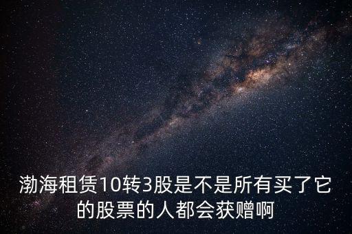 渤海租賃什么時(shí)候股權(quán)置換，渤海租賃10轉(zhuǎn)3股是不是所有買(mǎi)了它的股票的人都會(huì)獲贈(zèng)啊