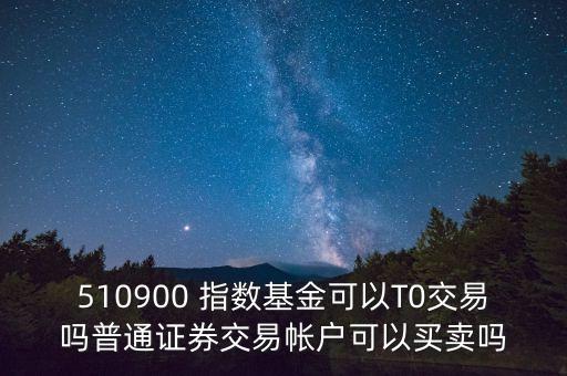 510900跟蹤什么指數(shù)，510900 指數(shù)基金可以T0交易嗎普通證券交易帳戶可以買賣嗎