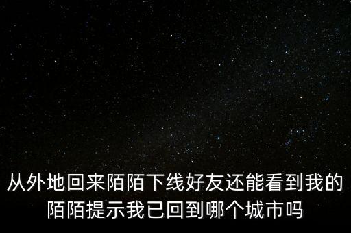 從外地回來陌陌下線好友還能看到我的陌陌提示我已回到哪個(gè)城市嗎