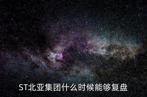 st北亞重組后叫什么，ST北亞集團(tuán)什么時候能夠復(fù)盤