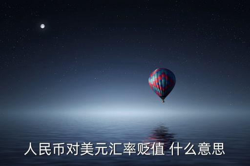 人民幣兌美元貶值什么意思，人民幣對美元匯率貶值 什么意思