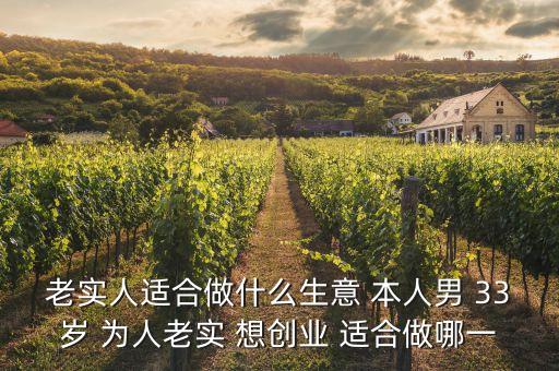 33歲投資什么好，老實人適合做什么生意 本人男 33歲 為人老實 想創(chuàng)業(yè) 適合做哪一