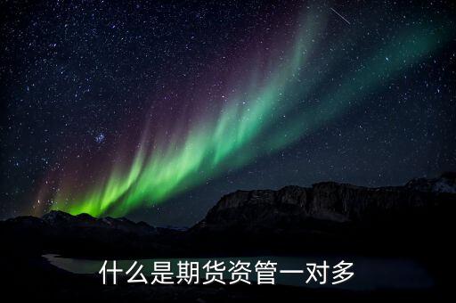期貨資管一對多是什么意思，期貨資管一對多和一對一的區(qū)別