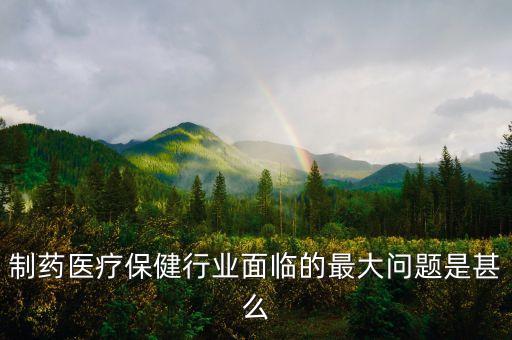 2016年藥品行業(yè)有什么困難，制藥醫(yī)療保健行業(yè)面臨的最大問(wèn)題是甚么