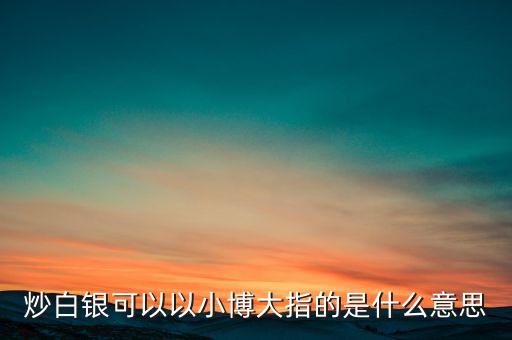 現(xiàn)貨投資以小博大是什么意思，炒白銀可以以小博大指的是什么意思