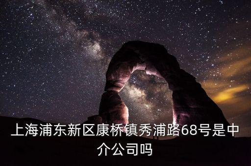 秀浦路68號有什么公司，浦東新區(qū)康橋鎮(zhèn)秀浦路68號是中介公司嗎