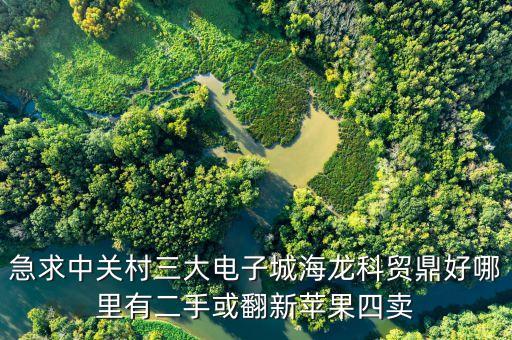 中關(guān)村科貿(mào)電子城4層賣什么，急求中關(guān)村三大電子城海龍科貿(mào)鼎好哪里有二手或翻新蘋果四賣