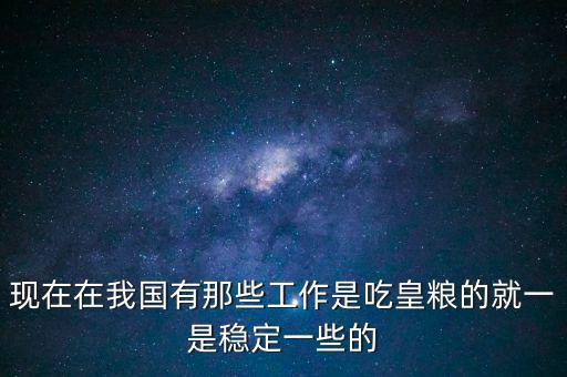 吃皇糧都有什么職位，中儲(chǔ)糧里都有什么職位