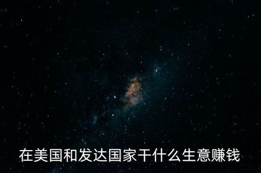 在美國(guó)投資什么能發(fā)財(cái)，在美國(guó)和發(fā)達(dá)國(guó)家干什么生意賺錢