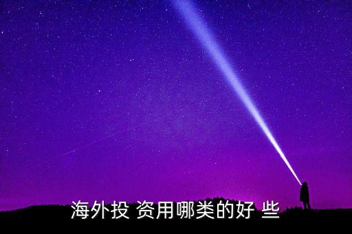 投資國外資本什么最好，海外投 資用哪類的好 些