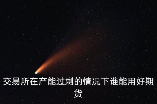 產(chǎn)能過(guò)剩時(shí)用什么商業(yè)模式好，交易所在產(chǎn)能過(guò)剩的情況下誰(shuí)能用好期貨