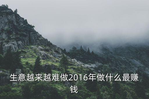 2016年搞什么投資賺錢，生意越來(lái)越難做2016年做什么最賺錢