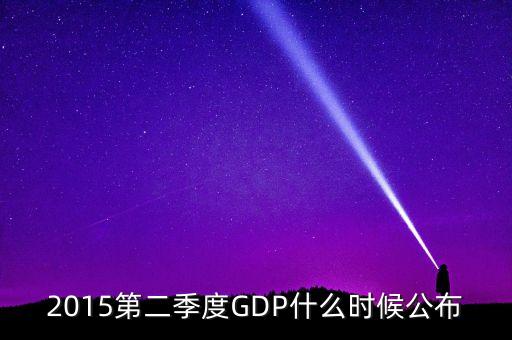 2015gdp什么時間公布，2015第二季度GDP什么時候公布