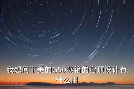 穹頂計(jì)劃是什么意思，我想問下美的G50蒸箱的穹頂設(shè)計(jì)有什么用