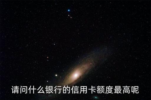 什么銀行卡額度最高，請(qǐng)問什么銀行的信用卡額度最高呢