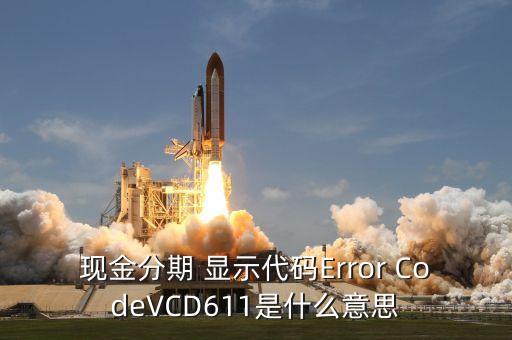 招商現(xiàn)金分期Vcd613什么意思，現(xiàn)金分期 顯示代碼Error CodeVCD611是什么意思
