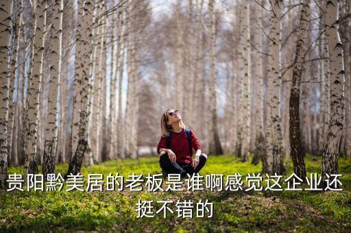 貴州正大黔源老板叫什么名字，貴陽黔美居的老板是誰啊感覺這企業(yè)還挺不錯(cuò)的