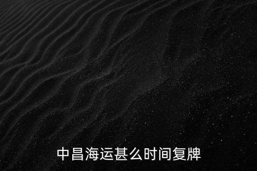 st中昌什么時(shí)候復(fù)牌，中昌海運(yùn)甚么時(shí)間復(fù)牌