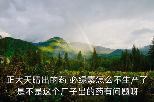 正大天晴為什么不上市，正大天晴出的藥 必綠素怎么不生產(chǎn)了 是不是這個(gè)廠子出的藥有問題呀
