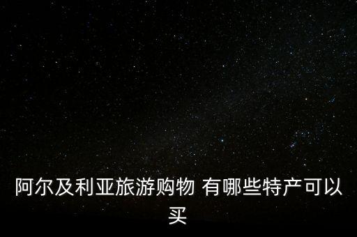 阿爾及爾買什么，阿爾及利亞旅游購(gòu)物 有哪些特產(chǎn)可以買